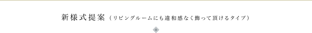 新様式提案（リビングルームにも違和感なく飾って頂けるタイプ） 